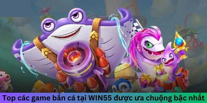 Top các trò chơi săn cá tại WIN55 được hội viên ưa thích bậc nhất